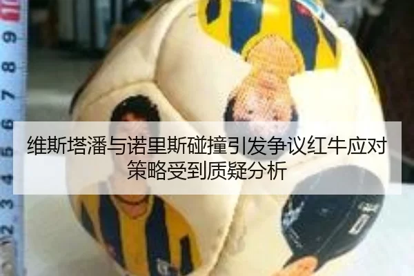 维斯塔潘与诺里斯碰撞引发争议红牛应对策略受到质疑分析
